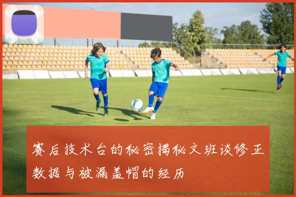 赛后技术台的秘密揭秘文班谈修正数据与被漏盖帽的经历