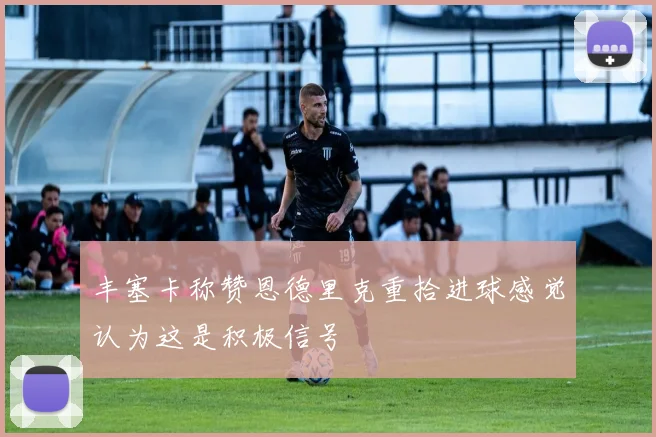 丰塞卡称赞恩德里克重拾进球感觉认为这是积极信号