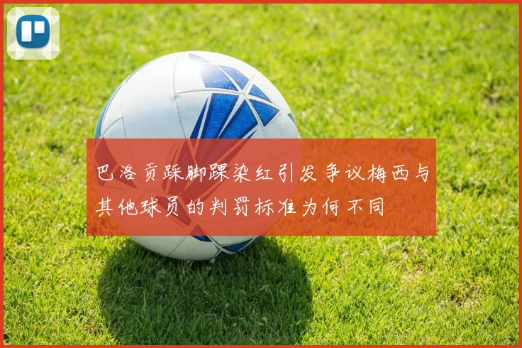巴洛贡踩脚踝染红引发争议梅西与其他球员的判罚标准为何不同