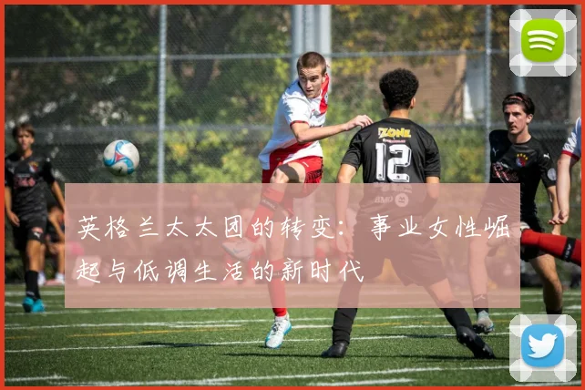 英格兰太太团的转变：事业女性崛起与低调生活的新时代