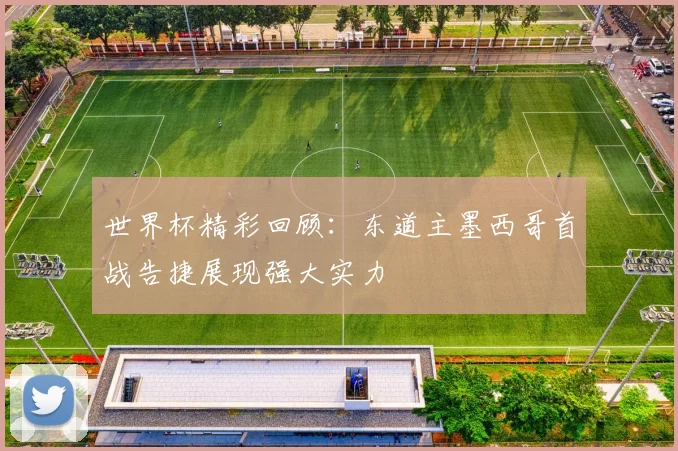 世界杯精彩回顾：东道主墨西哥首战告捷展现强大实力