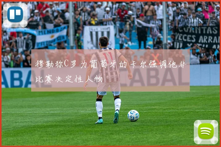穆勒称C罗为葡萄牙的卡尔强调他非比赛决定性人物