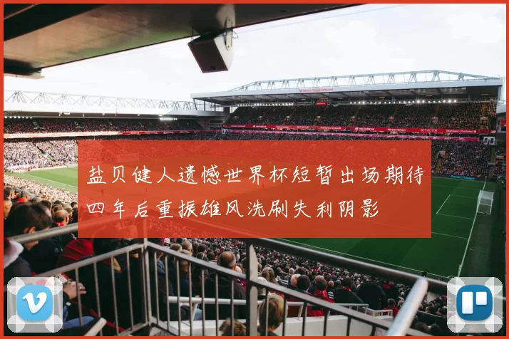 盐贝健人遗憾世界杯短暂出场期待四年后重振雄风洗刷失利阴影