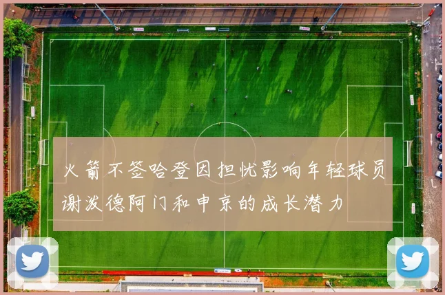 火箭不签哈登因担忧影响年轻球员谢泼德阿门和申京的成长潜力