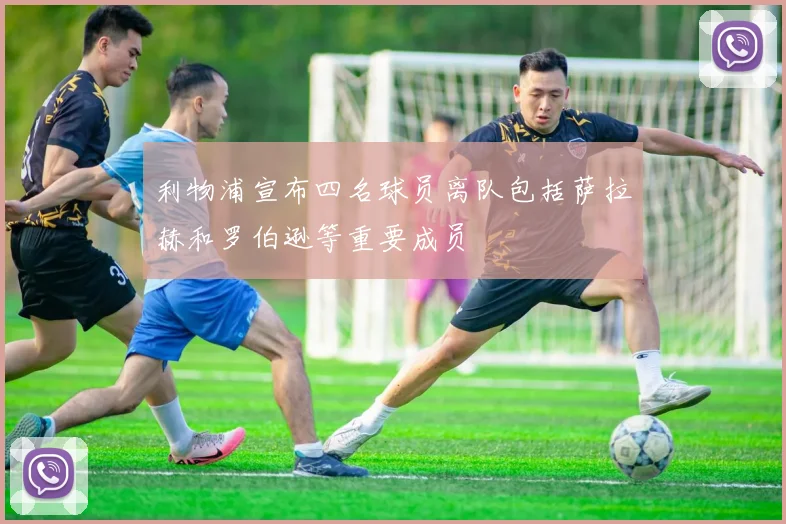 利物浦宣布四名球员离队包括萨拉赫和罗伯逊等重要成员