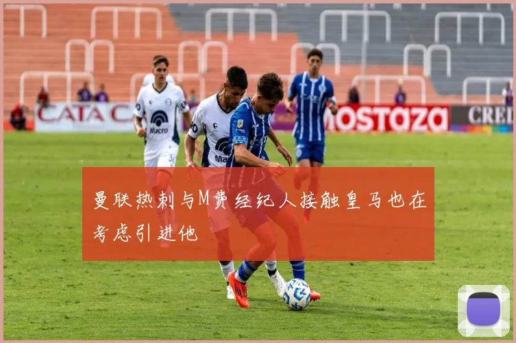 曼联热刺与M费经纪人接触皇马也在考虑引进他