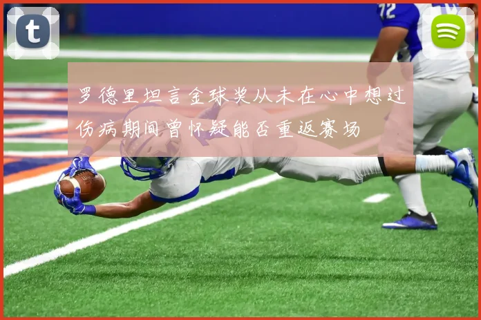 罗德里坦言金球奖从未在心中想过伤病期间曾怀疑能否重返赛场