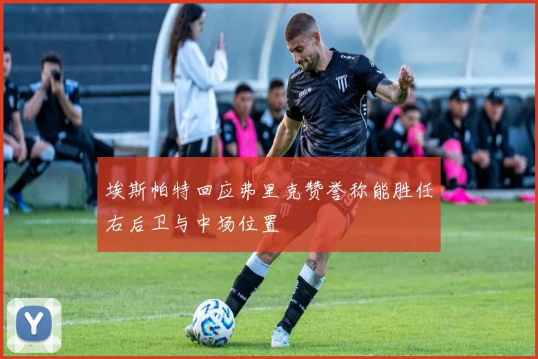 埃斯帕特回应弗里克赞誉称能胜任右后卫与中场位置