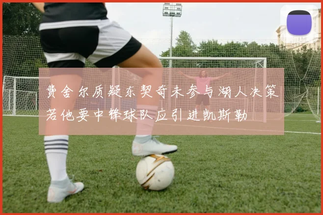 费舍尔质疑东契奇未参与湖人决策若他要中锋球队应引进凯斯勒