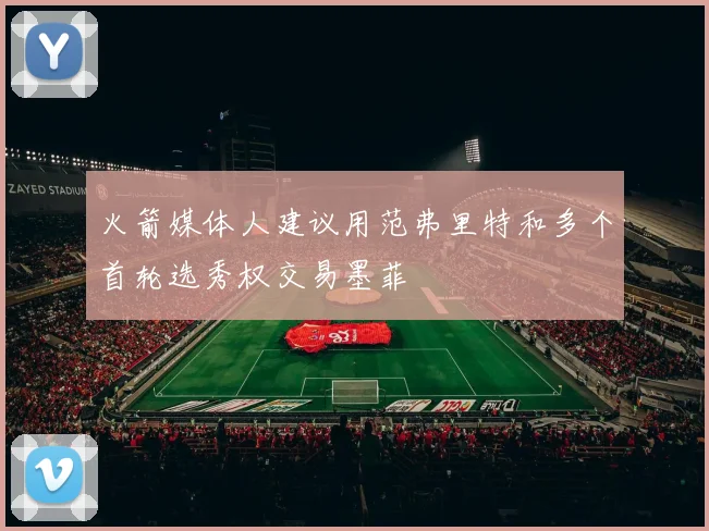 火箭媒体人建议用范弗里特和多个首轮选秀权交易墨菲