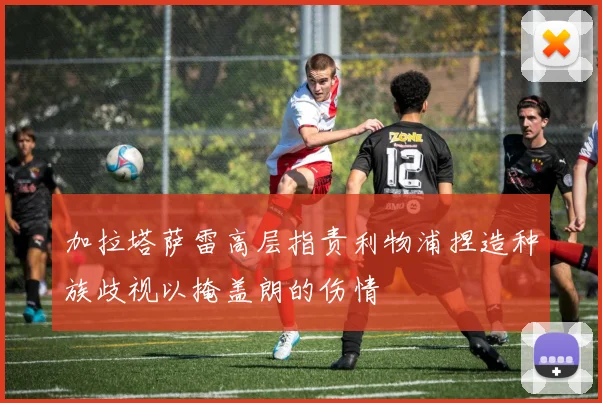 加拉塔萨雷高层指责利物浦捏造种族歧视以掩盖朗的伤情