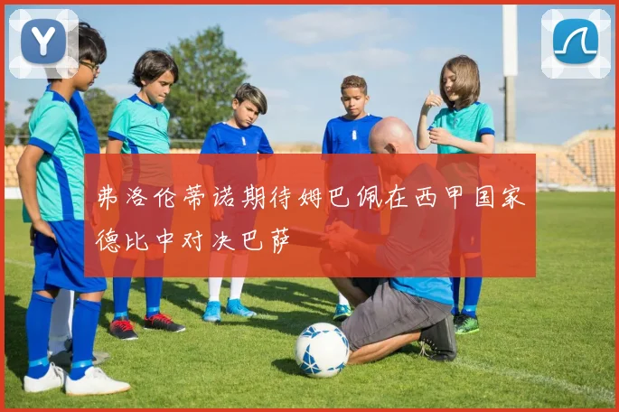 弗洛伦蒂诺期待姆巴佩在西甲国家德比中对决巴萨