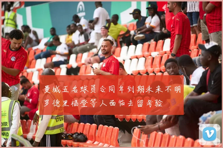 曼城五名球员合同年到期未来不明罗德里福登等人面临去留考验