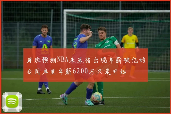 库班预测NBA未来将出现年薪破亿的合同库里年薪6200万只是开始