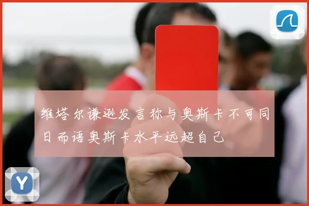 维塔尔谦逊发言称与奥斯卡不可同日而语奥斯卡水平远超自己