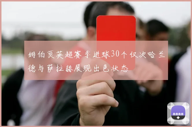 姆伯莫英超赛季进球30个仅次哈兰德与萨拉赫展现出色状态