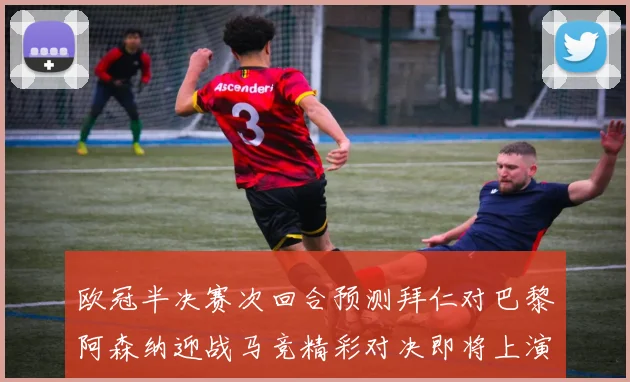 欧冠半决赛次回合预测拜仁对巴黎阿森纳迎战马竞精彩对决即将上演