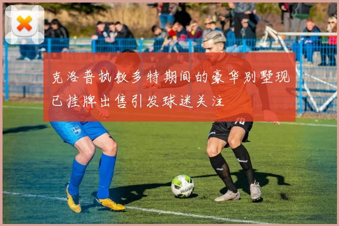 克洛普执教多特期间的豪华别墅现已挂牌出售引发球迷关注