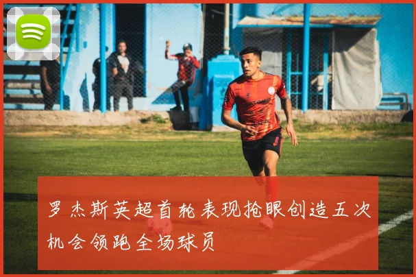 罗杰斯英超首轮表现抢眼创造五次机会领跑全场球员