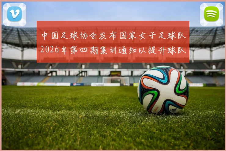 中国足球协会发布国家女子足球队2026年第四期集训通知以提升球队实力和备战水平