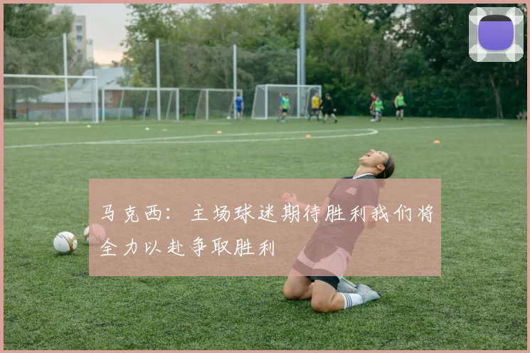 马克西：主场球迷期待胜利我们将全力以赴争取胜利