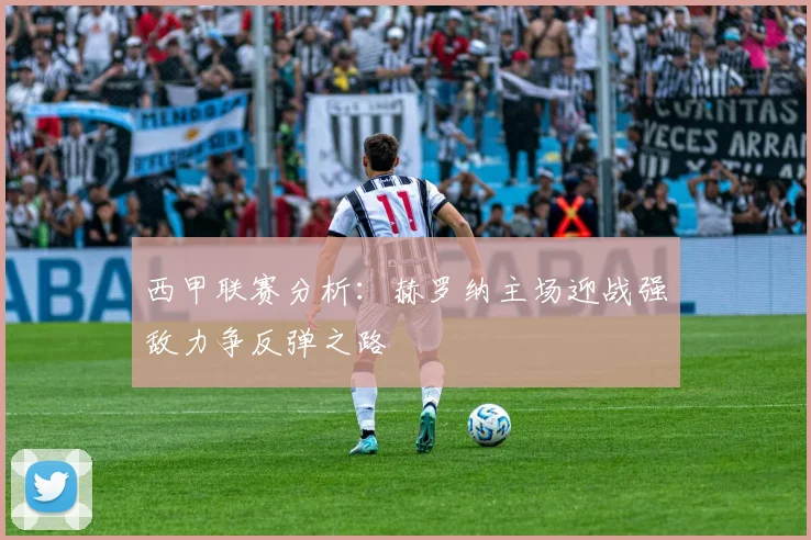 西甲联赛分析：赫罗纳主场迎战强敌力争反弹之路