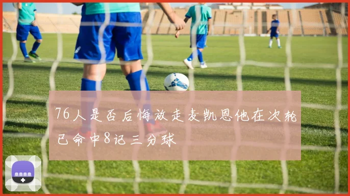 76人是否后悔放走麦凯恩他在次轮已命中8记三分球