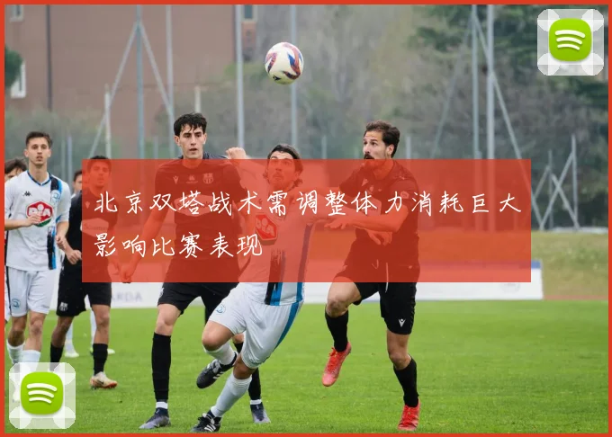 北京双塔战术需调整体力消耗巨大影响比赛表现